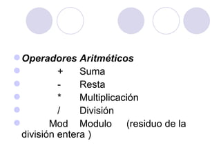 Operadores Aritméticos   +  Suma -  Resta *  Multiplicación /  División   Mod  Modulo  (residuo de la división entera  ) 