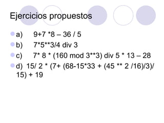 Ejercicios propuestos a)        9+7 *8 – 36 / 5 b)        7*5**3/4 div 3 c)        7* 8 * (160 mod 3**3) div 5 * 13 – 28 d)    15/ 2 * (7+ (68-15*33 + (45 ** 2 /16)/3)/15) + 19 