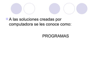 A las soluciones creadas por computadora se les conoce como: PROGRAMAS 