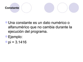 Constante Una constante es un dato numérico o alfanumérico que no cambia durante la ejecución del programa.  Ejemplo: pi = 3.1416 