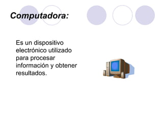 Computadora: Es un dispositivo electrónico utilizado para procesar información y obtener resultados.  