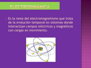 ElectrodinámicaEs la rama del electromagnetismo que trata de la evolución temporal en sistemas donde interactúan campos eléctricos y magnéticos con cargas en movimiento.