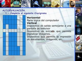 1 2 Horizontal Parte lógica del computador Vertical Dispositivo de salida semejante a una pantalla de televisor Dispositivo de entrada que permite digitalizar imágenes. Dispositivo que permite la impresión de documentos, imágenes, etc. AUTOEVALUACIÓN.  1.- Complete el siguiente Crucigrama 
