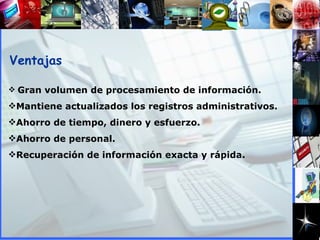Ventajas Gran volumen de procesamiento de información. Mantiene actualizados los registros administrativos. Ahorro de tiempo, dinero y esfuerzo. Ahorro de personal. Recuperación de información exacta y rápida. 
