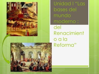 Unidad I “Las
bases del
mundo
moderno :
del
Renacimient
o a la
Reforma”
 