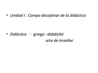 • Unidad I : Campo disciplinar de la didáctica



• Didáctica    griego didaktiké
                     arte de enseñar
 