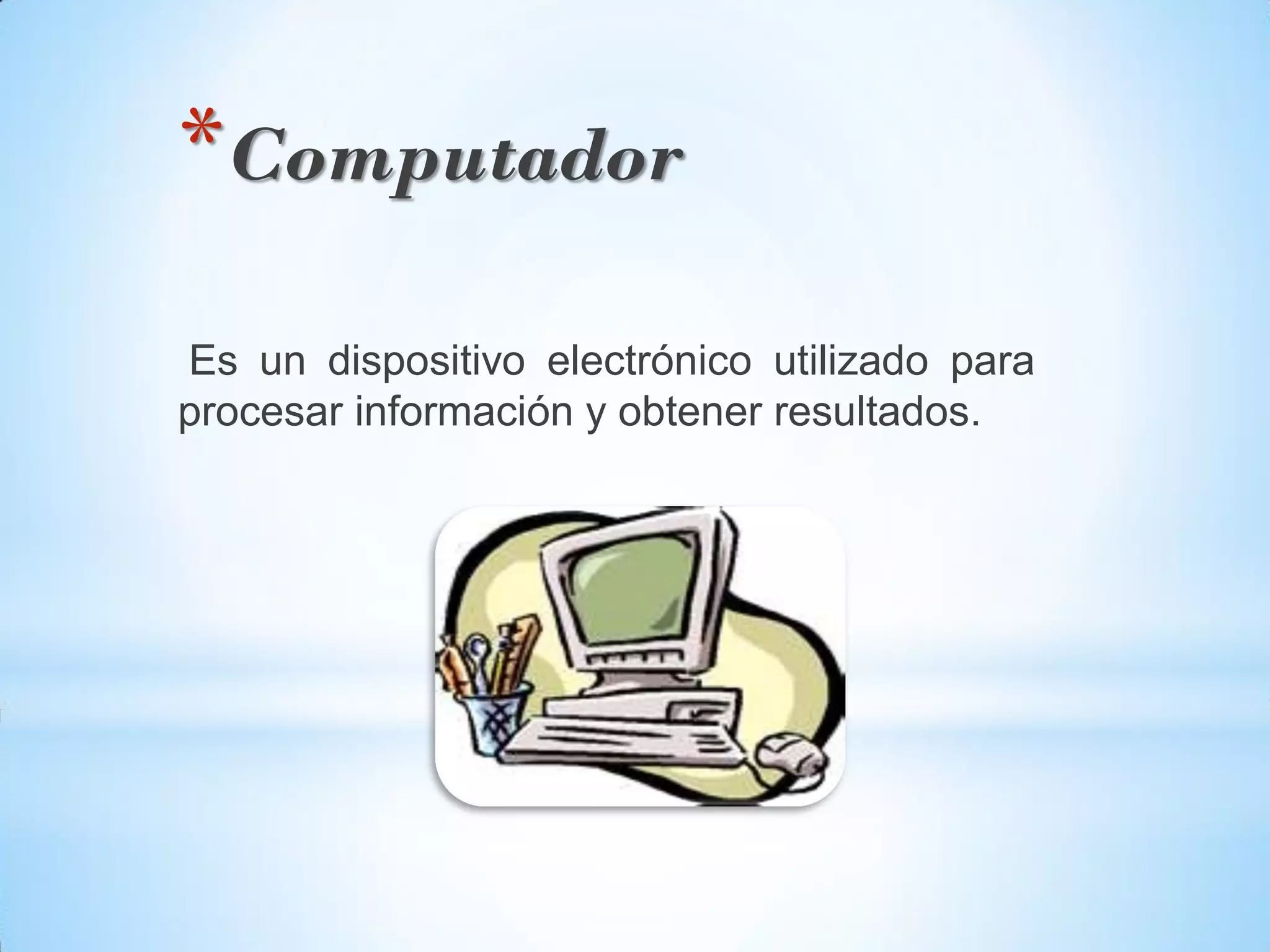 *Computador
Es un dispositivo electrónico utilizado para
procesar información y obtener resultados.
 
