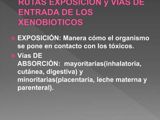  EXPOSICIÓN: Manera cómo el organismo
se pone en contacto con los tóxicos.
 Vías DE
ABSORCIÓN: mayoritarias(inhalatoria,
cutánea, digestiva) y
minoritarias(placentaria, leche materna y
parenteral).
 