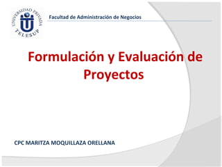 Facultad de Administración de Negocios




    Formulación y Evaluación de
            Proyectos



CPC MARITZA MOQUILLAZA ORELLANA
 