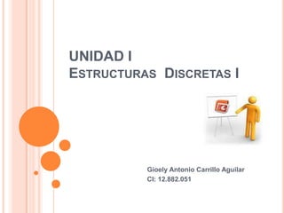 UNIDAD I
ESTRUCTURAS DISCRETAS I




          Gioely Antonio Carrillo Aguilar
          CI: 12.882.051
 