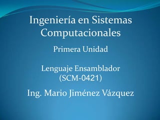 Ingeniería en Sistemas
  Computacionales
      Primera Unidad

   Lenguaje Ensamblador
       (SCM-0421)
Ing. Mario Jiménez Vázquez
 