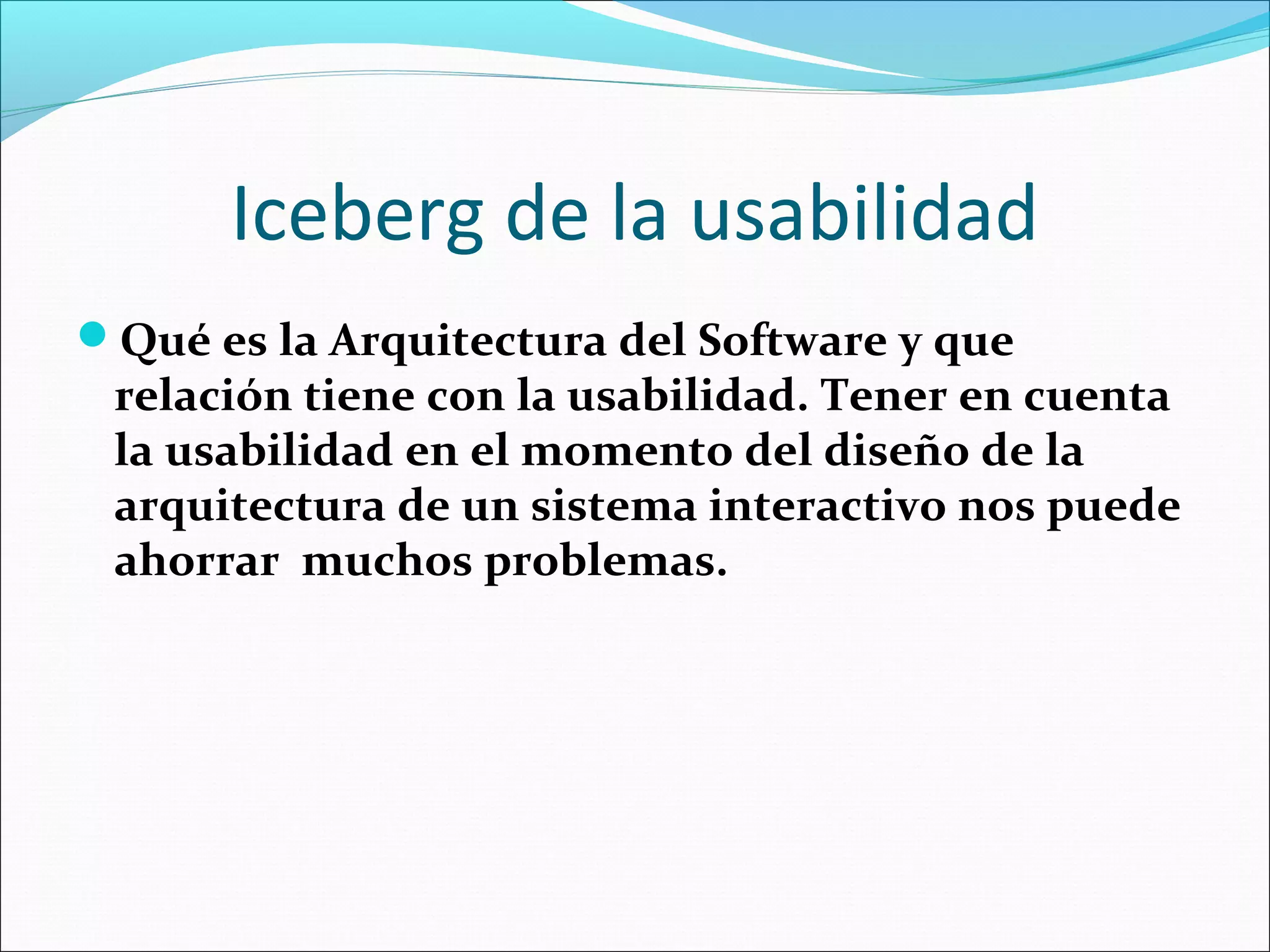 Iceberg de la usabilidad
Qué es la Arquitectura del Software y que
 relación tiene con la usabilidad. Tener en cuenta
 la usabilidad en el momento del diseño de la
 arquitectura de un sistema interactivo nos puede
 ahorrar muchos problemas.
 