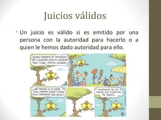 Juicios válidos
• Un juicio es válido si es emitido por una
  persona con la autoridad para hacerlo o a
  quien le hemos dado autoridad para ello.
 