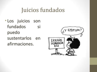 Juicios fundados
• Los juicios son
  fundados      si
  puedo
  sustentarlos en
  afirmaciones.
 