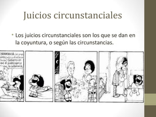 Juicios circunstanciales
• Los juicios circunstanciales son los que se dan en
  la coyuntura, o según las circunstancias.
 