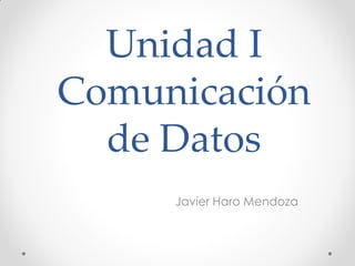 Unidad I
Comunicación
de Datos
Javier Haro Mendoza
 