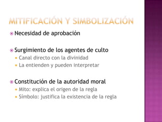  Necesidad de aprobación
 Surgimiento de los agentes de culto
 Canal directo con la divinidad
 La entienden y pueden interpretar
 Constitución de la autoridad moral
 Mito: explica el origen de la regla
 Símbolo: justifica la existencia de la regla
 
