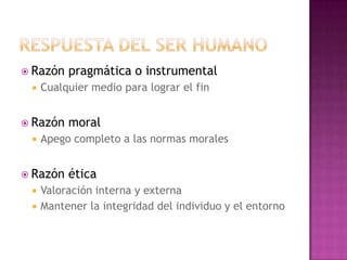  Razón pragmática o instrumental
 Cualquier medio para lograr el fin
 Razón moral
 Apego completo a las normas morales
 Razón ética
 Valoración interna y externa
 Mantener la integridad del individuo y el entorno
 