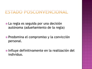  La regla es seguida por una decisión
autónoma (adueñamiento de la regla)
 Predomina el compromiso y la convicción
personal.
 Influye definitivamente en la realización del
individuo.
 