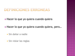  Hacer lo que yo quiera cuando quiera
 Hacer lo que yo quiera cuando quiera, pero…
 Sin dañar a nadie
 Sin violar las reglas
 