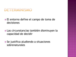  El entorno define el campo de toma de
decisiones
 Las circunstancias también disminuyen la
capacidad de decidir
 Se justifica aludiendo a situaciones
sobrenaturales
 