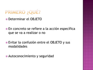  Determinar el OBJETO
 En concreto se refiere a la acción específica
que se va a realizar o no
 Evitar la confusión entre el OBJETO y sus
modalidades
 Autoconocimiento y seguridad
 