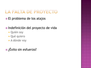  El problema de los atajos
 Indefinición del proyecto de vida
 Quién soy
 Qué quiero
 A dónde voy
 ¿Éxito sin esfuerzo?
 