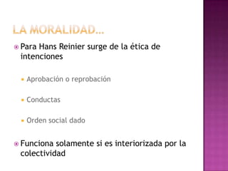  Para Hans Reinier surge de la ética de
intenciones
 Aprobación o reprobación
 Conductas
 Orden social dado
 Funciona solamente si es interiorizada por la
colectividad
 