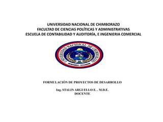 UNIVERSIDAD NACIONAL DE CHIMBORAZO
FACULTAD DE CIENCIAS POLÍTICAS Y ADMINISTRATIVAS
ESCUELA DE CONTABILIDAD Y AUDITORÍA, E INGENIERIA COMERCIAL
TEMA:
FORMULACIÓN DE PROYECTOS DE DESARROLLO
Ing. STALIN ARGUELLO E. . M.D.E.
DOCENTE
 