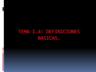 TEMA 1.4: DEFINICIONES
BASICAS.
 