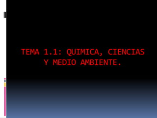 TEMA 1.1: QUIMICA, CIENCIAS
Y MEDIO AMBIENTE.
 