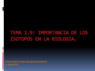 TEMA 1.9: IMPORTANCIA DE LOS
ISOTOPOS EN LA BIOLOGIA.
http://medicina.usac.edu.gt/quimica/atom/
is_topos.htm
 