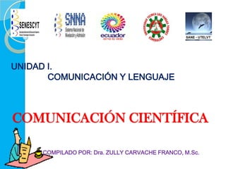 UNIDAD I.
COMUNICACIÓN Y LENGUAJE

COMUNICACIÓN CIENTÍFICA
COMPILADO POR: Dra. ZULLY CARVACHE FRANCO, M.Sc.

 