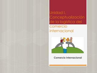 Unidad I.
Conceptualización
de la logística del
comercio
internacional

Comercio Internacional

 