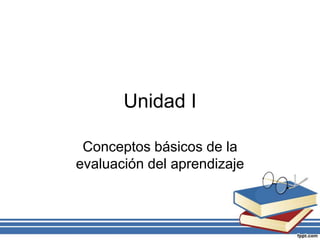 Unidad I
Conceptos básicos de la
evaluación del aprendizaje

 