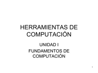 HERRAMIENTAS DE
COMPUTACIÓN
UNIDAD I
FUNDAMENTOS DE
COMPUTACIÓN
1
Fundamentos de Computación

 