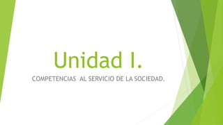 Unidad I.
COMPETENCIAS AL SERVICIO DE LA SOCIEDAD.
 