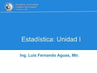 Estadística: Unidad I
Ing. Luis Fernando Aguas, Mtr.
 