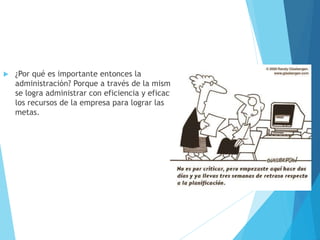  ¿Por qué es importante entonces la 
administración? Porque a través de la misma 
se logra administrar con eficiencia y eficacia 
los recursos de la empresa para lograr las 
metas. 
 