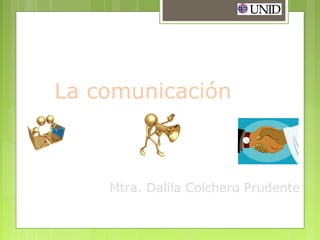 La comunicación
Mtra. Dalila Colchero Prudente
Unidad I
 