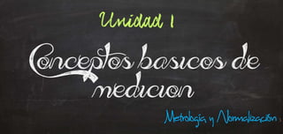 Unidad I. Conceptos básicos de medición. Metrología y Normalización.