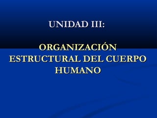 UNIDAD III:UNIDAD III:
ORGANIZACIÓNORGANIZACIÓN
ESTRUCTURAL DEL CUERPOESTRUCTURAL DEL CUERPO
HUMANOHUMANO
 