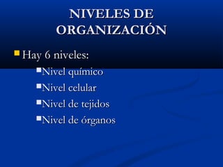NIVELES DENIVELES DE
ORGANIZACIÓNORGANIZACIÓN
 Hay 6 niveles:Hay 6 niveles:
Nivel químicoNivel químico
Nivel celularNivel celular
Nivel de tejidosNivel de tejidos
Nivel de órganosNivel de órganos
 