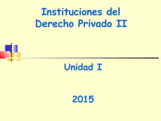 Instituciones del
Derecho Privado II
Unidad I
2015
 