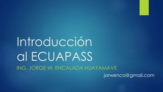 Introducción
al ECUAPASS
ING. JORGE W. ENCALADA HUAYAMAVE
jorwenca@gmail.com
 