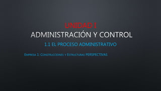 UNIDAD I
1.1 EL PROCESO ADMINISTRATIVO
EMPRESA 1: CONSTRUCCIONES Y ESTRUCTURAS PERSPECTIVAS
 