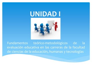 UNIDAD I
Fundamentos teórico-metodológicos de la
evaluación educativa en las carreras de la facultad
de ciencias de la educación, humanas y tecnologías