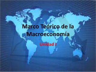 Marco Teórico de la
Macroeconomía
Unidad I
 