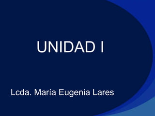 UNIDAD I
Lcda. María Eugenia Lares
 