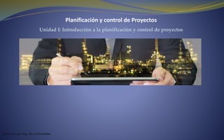 Planificación y control de Proyectos
Unidad I: Introducción a la planificación y control de proyectos
Elaborado por: Ing. Álvaro Pernalete
 